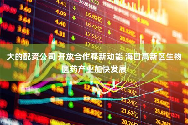 大的配资公司 开放合作释新动能 海口高新区生物医药产业加快发展