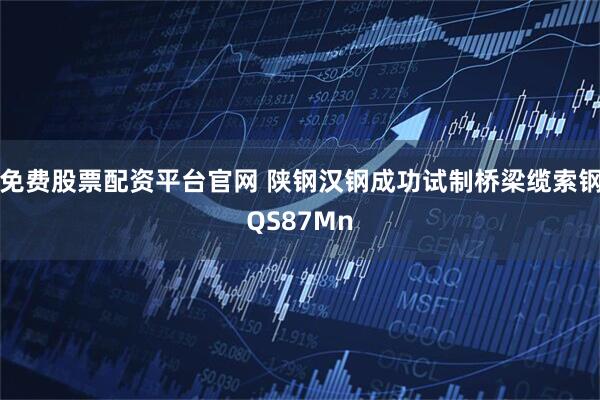 免费股票配资平台官网 陕钢汉钢成功试制桥梁缆索钢QS87Mn