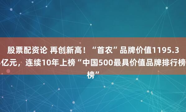 股票配资论 再创新高！“首农”品牌价值1195.35亿元，连续10年上榜“中国500最具价值品牌排行榜”