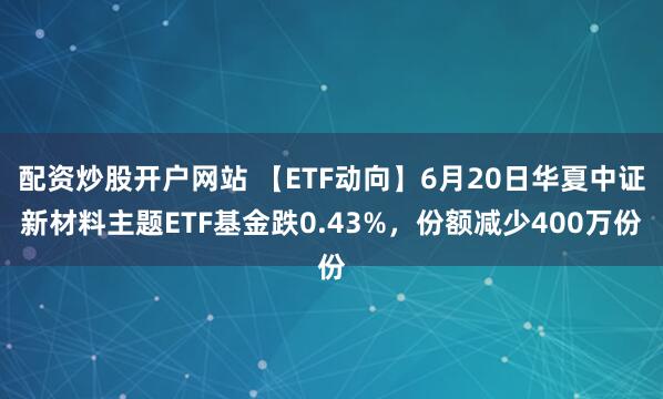 配资炒股开户网站 【ETF动向】6月20日华夏中证新材料主题ETF基金跌0.43%，份额减少400万份