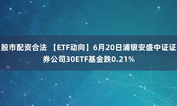 股市配资合法 【ETF动向】6月20日浦银安盛中证证券公司30ETF基金跌0.21%
