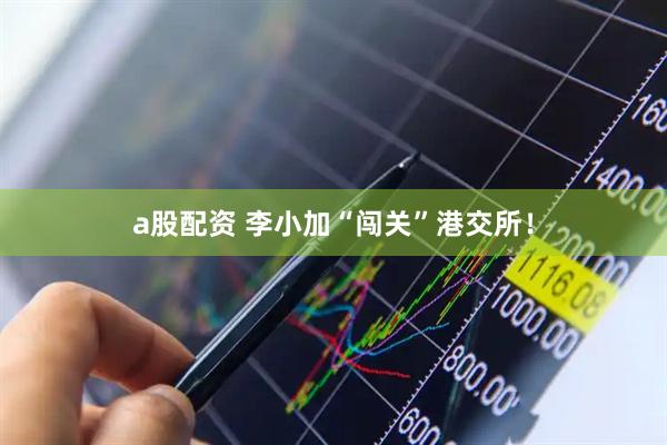 a股配资 李小加“闯关”港交所！