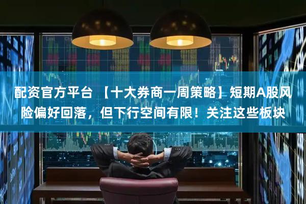 配资官方平台 【十大券商一周策略】短期A股风险偏好回落，但下行空间有限！关注这些板块