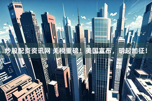 炒股配资资讯网 关税重磅！美国宣布，明起加征！
