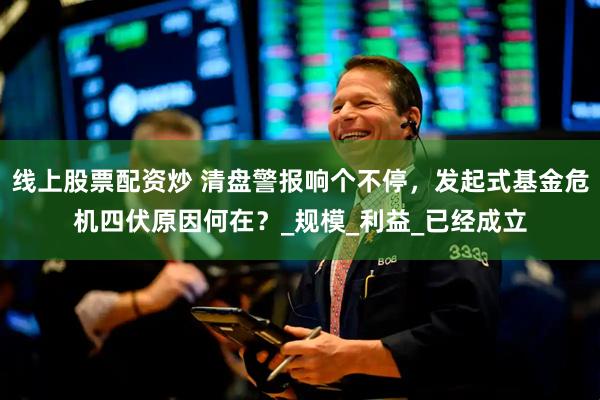 线上股票配资炒 清盘警报响个不停，发起式基金危机四伏原因何在？_规模_利益_已经成立