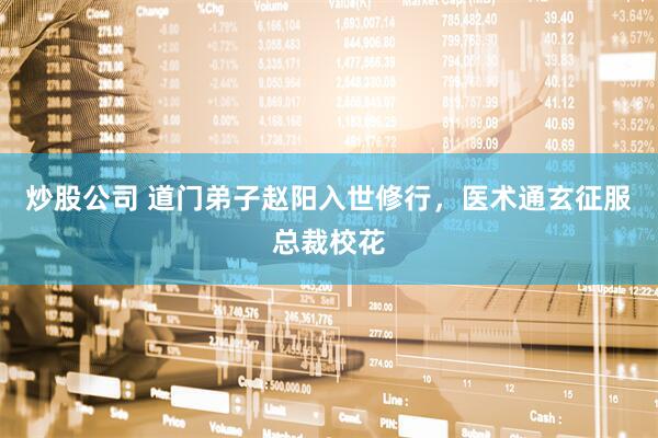 炒股公司 道门弟子赵阳入世修行，医术通玄征服总裁校花