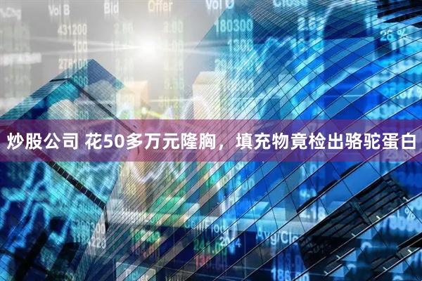 炒股公司 花50多万元隆胸，填充物竟检出骆驼蛋白