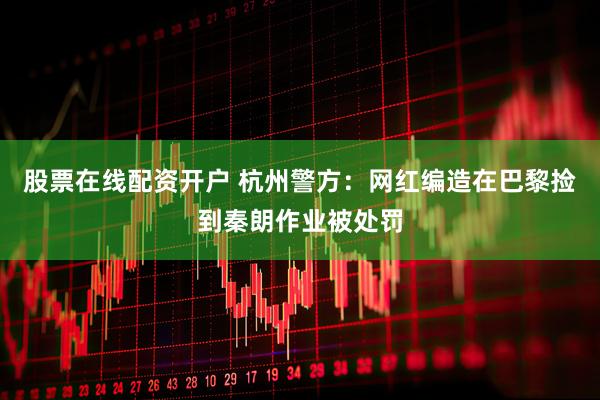 股票在线配资开户 杭州警方：网红编造在巴黎捡到秦朗作业被处罚
