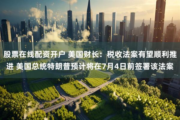 股票在线配资开户 美国财长：税收法案有望顺利推进 美国总统特朗普预计将在7月4日前签署该法案