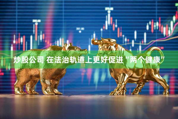 炒股公司 在法治轨道上更好促进“两个健康”