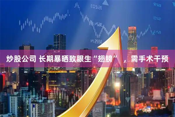 炒股公司 长期暴晒致眼生“翅膀”  ，需手术干预