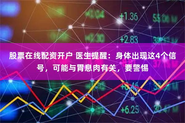 股票在线配资开户 医生提醒：身体出现这4个信号，可能与胃息肉有关，要警惕