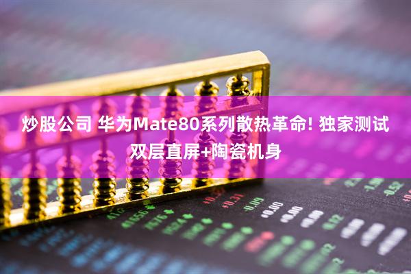 炒股公司 华为Mate80系列散热革命! 独家测试双层直屏+陶瓷机身