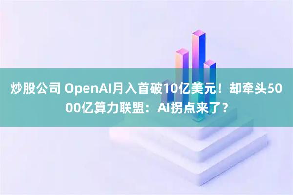 炒股公司 OpenAI月入首破10亿美元！却牵头5000亿算力联盟：AI拐点来了？