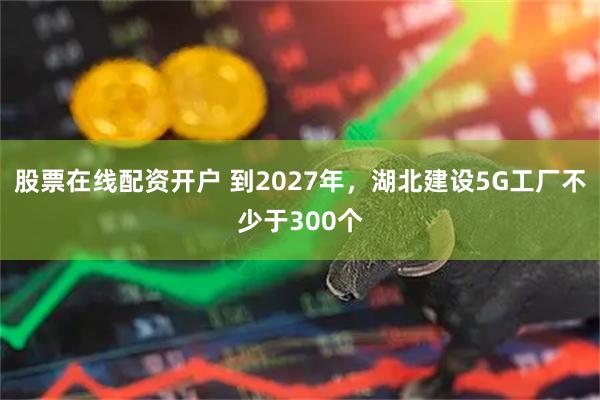 股票在线配资开户 到2027年，湖北建设5G工厂不少于300个