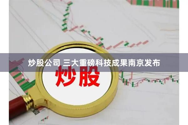 炒股公司 三大重磅科技成果南京发布