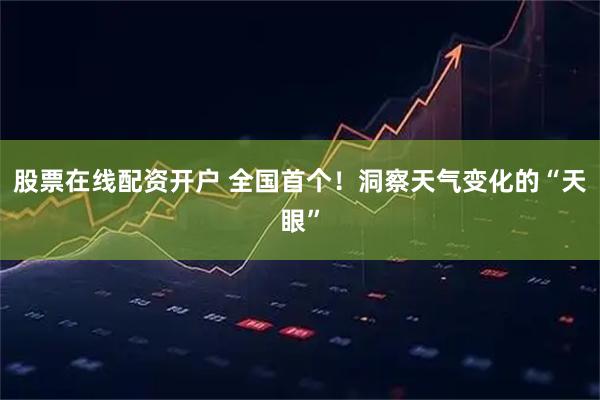 股票在线配资开户 全国首个！洞察天气变化的“天眼”