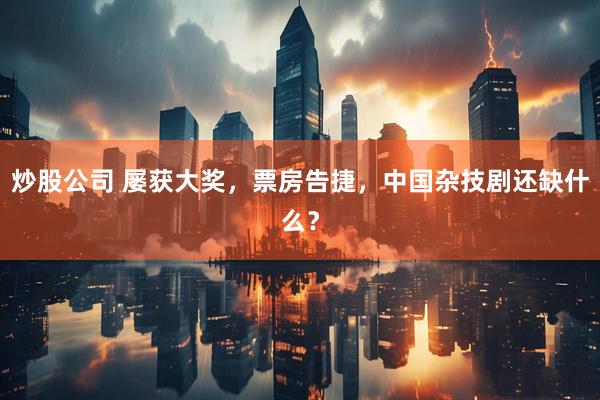 炒股公司 屡获大奖，票房告捷，中国杂技剧还缺什么？
