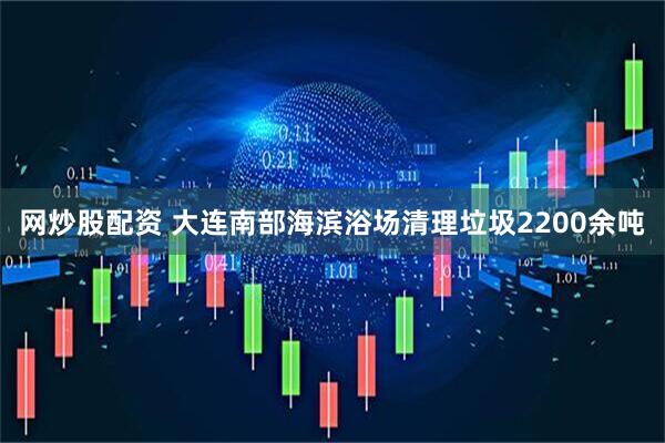 网炒股配资 大连南部海滨浴场清理垃圾2200余吨