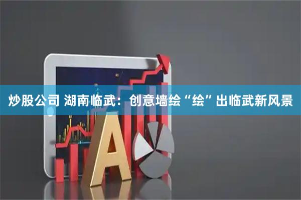 炒股公司 湖南临武：创意墙绘“绘”出临武新风景