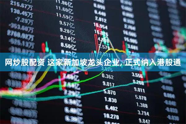 网炒股配资 这家新加坡龙头企业, 正式纳入港股通