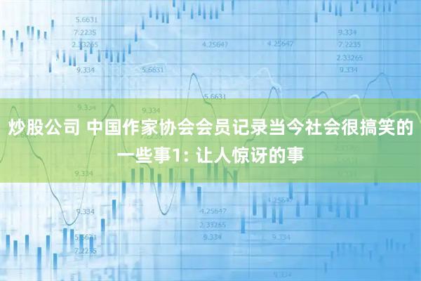 炒股公司 中国作家协会会员记录当今社会很搞笑的一些事1: 让人惊讶的事
