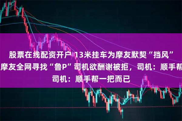 股票在线配资开户 13米挂车为摩友默契“挡风”20分钟，摩友全网寻找“鲁P”司机欲酬谢被拒，司机：顺手帮一把而已