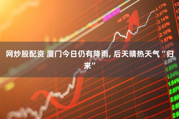 网炒股配资 厦门今日仍有降雨, 后天晴热天气“归来”