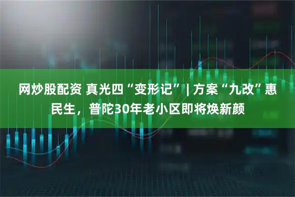 网炒股配资 真光四“变形记” | 方案“九改”惠民生，普陀30年老小区即将焕新颜