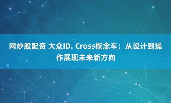 网炒股配资 大众ID. Cross概念车：从设计到操作展现未来新方向