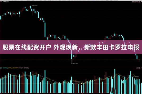 股票在线配资开户 外观焕新，新款丰田卡罗拉申报