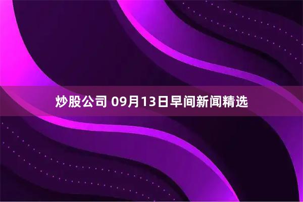 炒股公司 09月13日早间新闻精选
