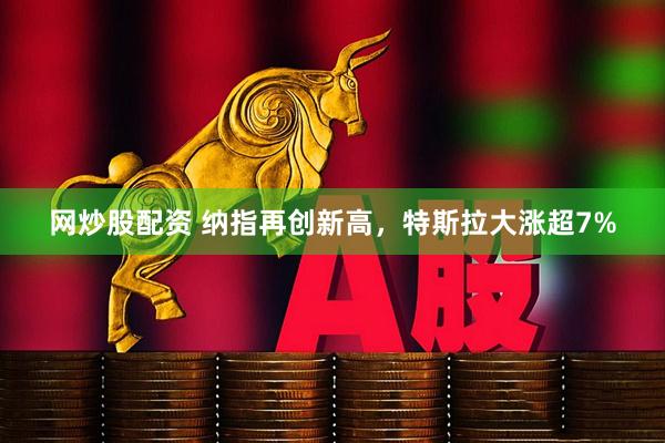 网炒股配资 纳指再创新高，特斯拉大涨超7%
