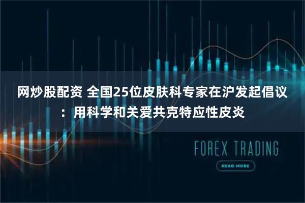 网炒股配资 全国25位皮肤科专家在沪发起倡议：用科学和关爱共克特应性皮炎