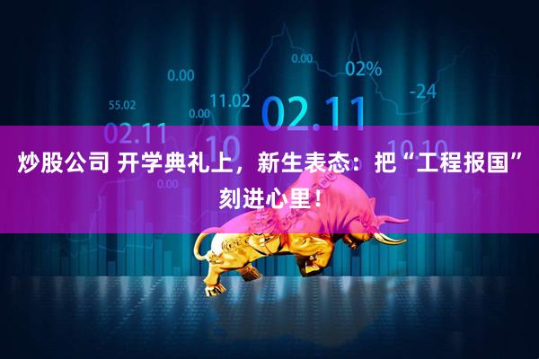 炒股公司 开学典礼上，新生表态：把“工程报国”刻进心里！