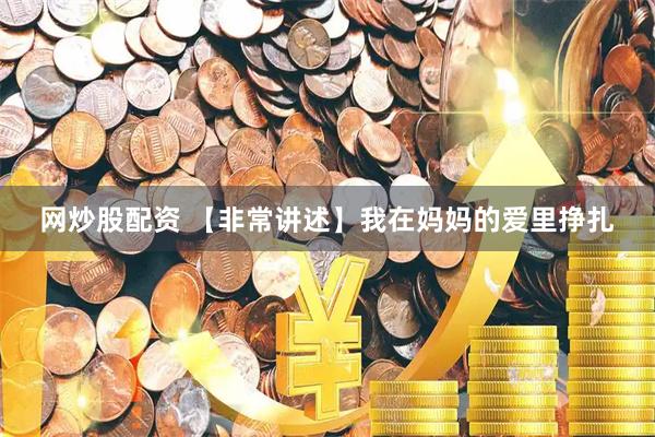 网炒股配资 【非常讲述】我在妈妈的爱里挣扎