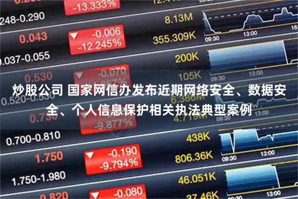 炒股公司 国家网信办发布近期网络安全、数据安全、个人信息保护相关执法典型案例