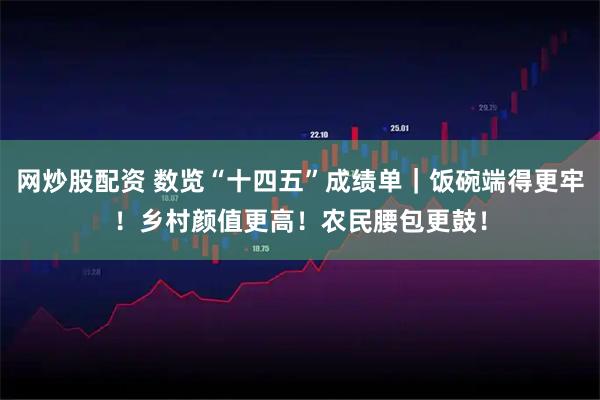 网炒股配资 数览“十四五”成绩单｜饭碗端得更牢！乡村颜值更高！农民腰包更鼓！