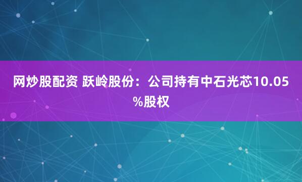 网炒股配资 跃岭股份：公司持有中石光芯10.05%股权