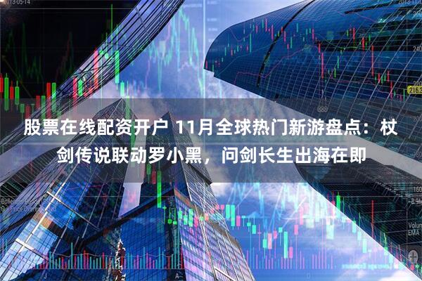 股票在线配资开户 11月全球热门新游盘点:杖剑传说联动罗小黑,问剑长生出海在即
