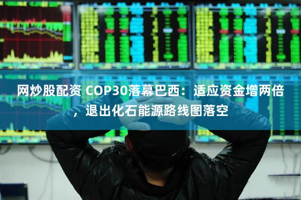 网炒股配资 COP30落幕巴西:适应资金增两倍,退出化石能源路线图落空