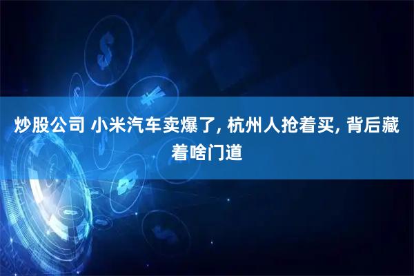 炒股公司 小米汽车卖爆了, 杭州人抢着买, 背后藏着啥门道