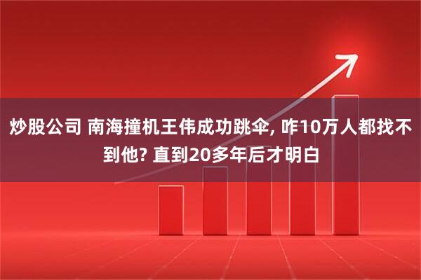 炒股公司 南海撞机王伟成功跳伞, 咋10万人都找不到他? 直到20多年后才明白