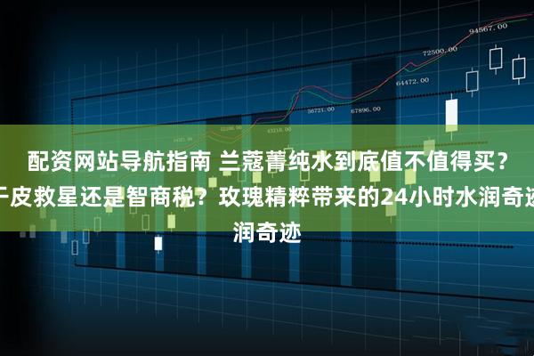 配资网站导航指南 兰蔻菁纯水到底值不值得买？干皮救星还是智商税？玫瑰精粹带来的24小时水润奇迹
