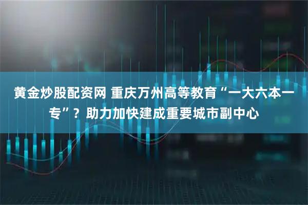 黄金炒股配资网 重庆万州高等教育“一大六本一专”？助力加快建成重要城市副中心