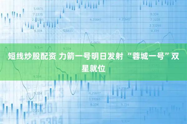 短线炒股配资 力箭一号明日发射 “蓉城一号”双星就位
