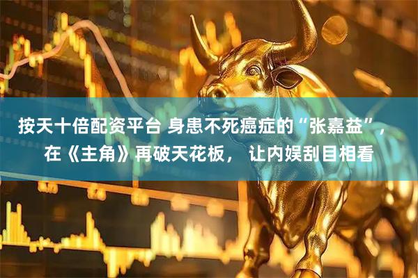 按天十倍配资平台 身患不死癌症的“张嘉益”， 在《主角》再破天花板， 让内娱刮目相看