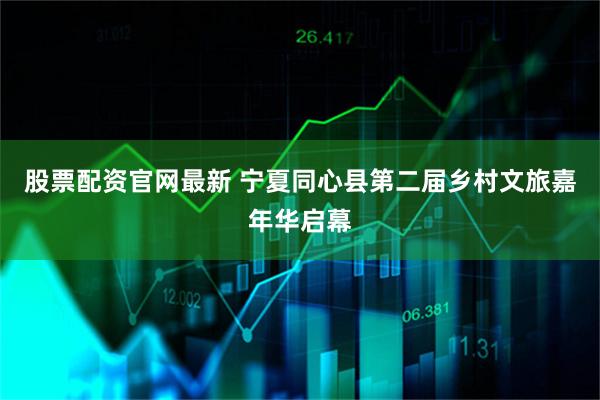 股票配资官网最新 宁夏同心县第二届乡村文旅嘉年华启幕