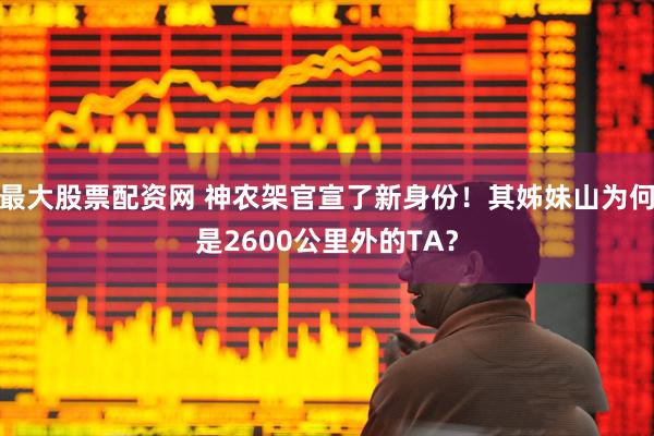 最大股票配资网 神农架官宣了新身份！其姊妹山为何是2600公里外的TA？