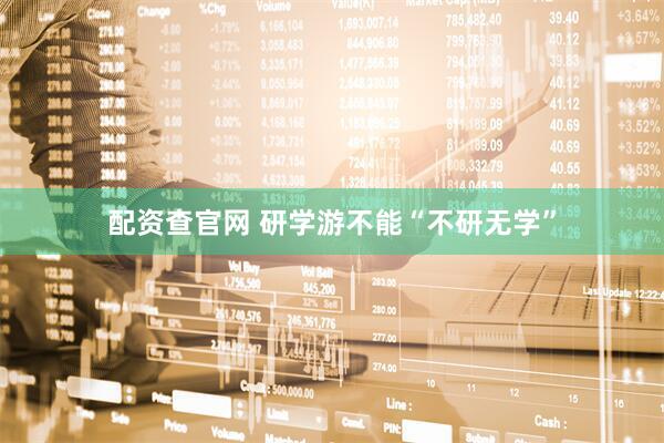 配资查官网 研学游不能“不研无学”